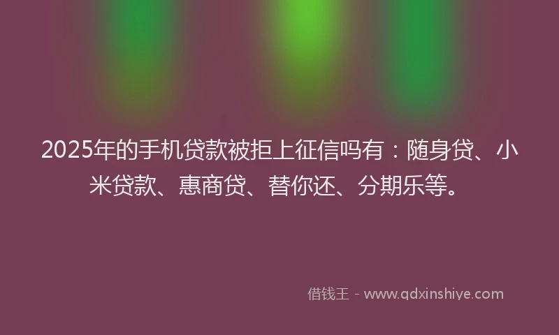 2025年的手机贷款被拒上征信吗有：随身贷、小米贷款、惠商贷、替你还、分期乐等。