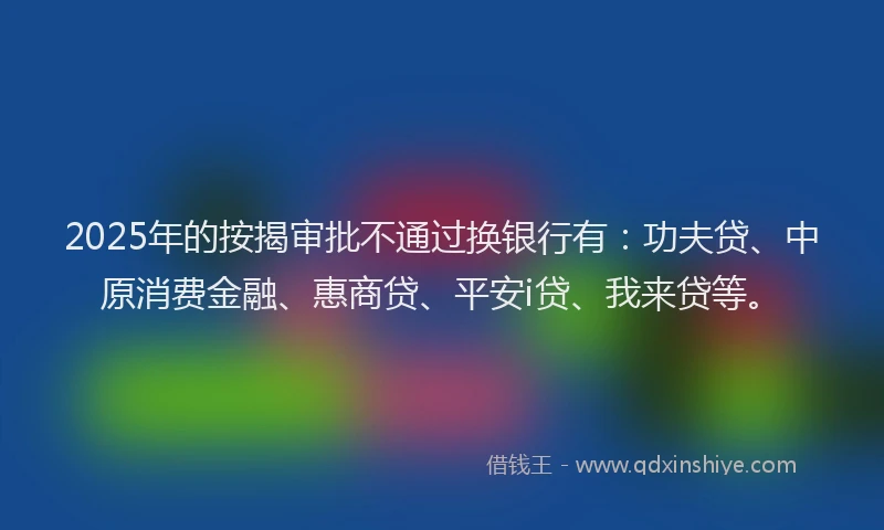 2025年的按揭审批不通过换银行有：功夫贷、中原消费金融、惠商贷、平安i贷、我来贷等。
