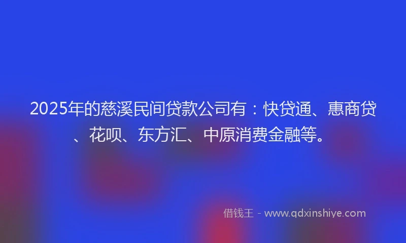 2025年的慈溪民间贷款公司有：快贷通、惠商贷、花呗、东方汇、中原消费金融等。