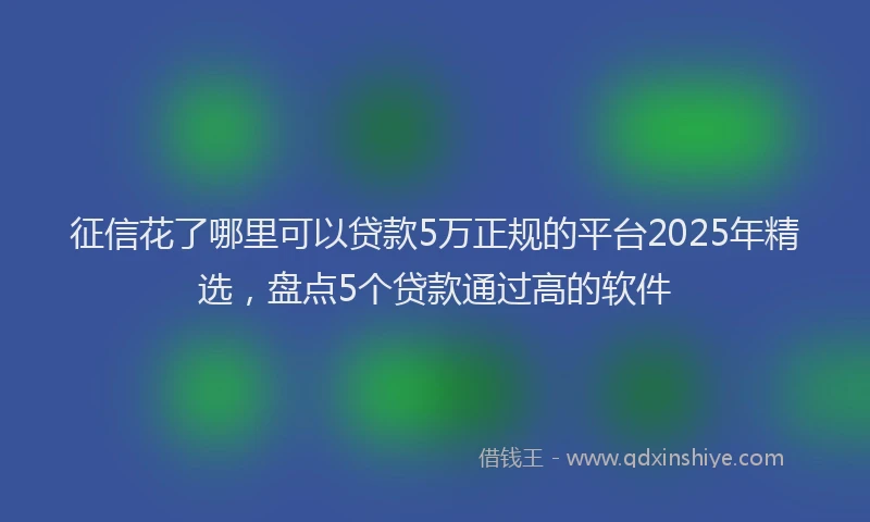 征信花了哪里可以贷款5万正规的平台2025年精选，盘点5个贷款通过高的软件