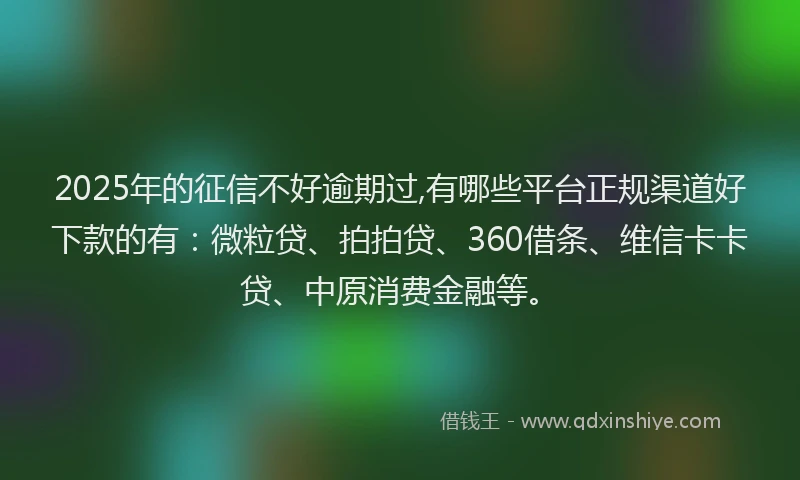 2025年的征信不好逾期过,有哪些平台正规渠道好下款的有：微粒贷、拍拍贷、360借条、维信卡卡贷、中原消费金融等。