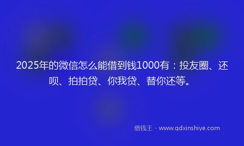 2025年的微信怎么能借到钱1000有：投友圈、还呗、拍拍贷、你我贷、替你还等。