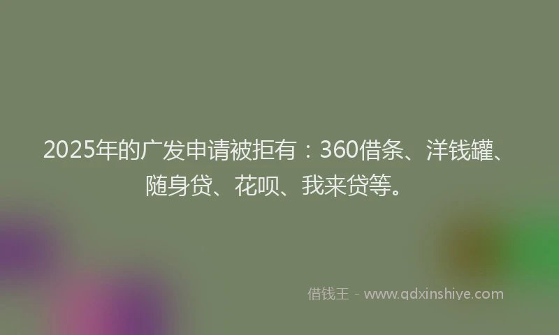 2025年的广发申请被拒有：360借条、洋钱罐、随身贷、花呗、我来贷等。