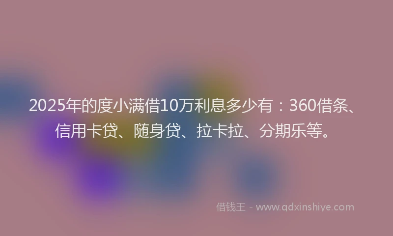 2025年的度小满借10万利息多少有：360借条、信用卡贷、随身贷、拉卡拉、分期乐等。