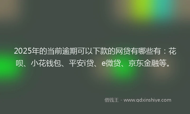 2025年的当前逾期可以下款的网贷有哪些有：花呗、小花钱包、平安i贷、e微贷、京东金融等。
