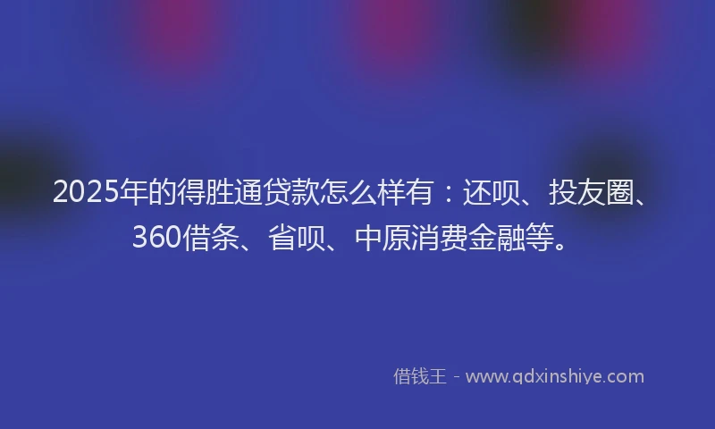 2025年的得胜通贷款怎么样有：还呗、投友圈、360借条、省呗、中原消费金融等。