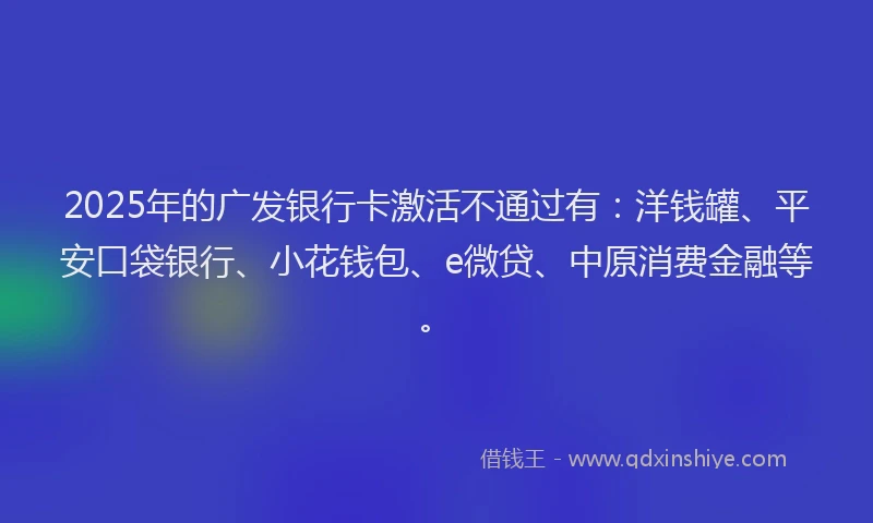2025年的广发银行卡激活不通过有：洋钱罐、平安口袋银行、小花钱包、e微贷、中原消费金融等。