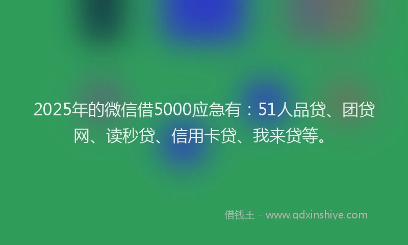 2025年的微信借5000应急有：51人品贷、团贷网、读秒贷、信用卡贷、我来贷等。