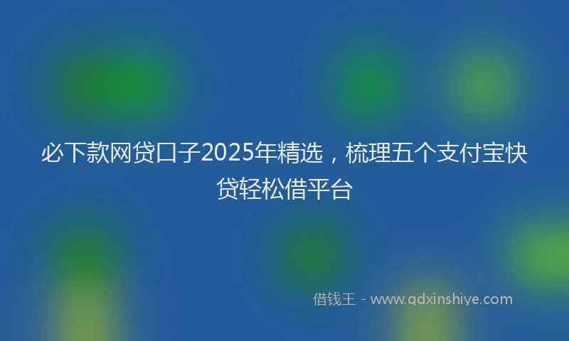 必下款网贷口子2025年精选，梳理五个支付宝快贷轻松借平台