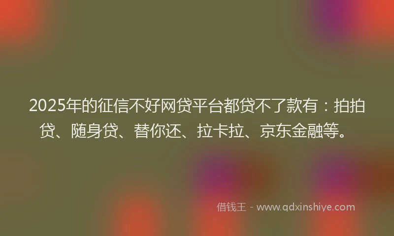 2025年的征信不好网贷平台都贷不了款有：拍拍贷、随身贷、替你还、拉卡拉、京东金融等。