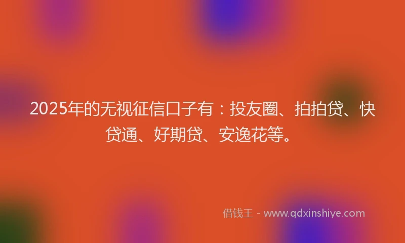 2025年的无视征信口子有：投友圈、拍拍贷、快贷通、好期贷、安逸花等。