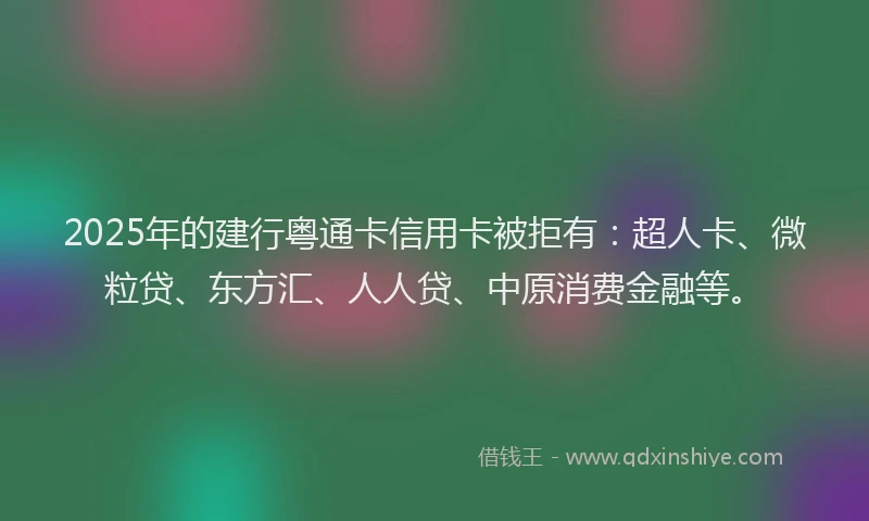 2025年的建行粤通卡信用卡被拒有：超人卡、微粒贷、东方汇、人人贷、中原消费金融等。