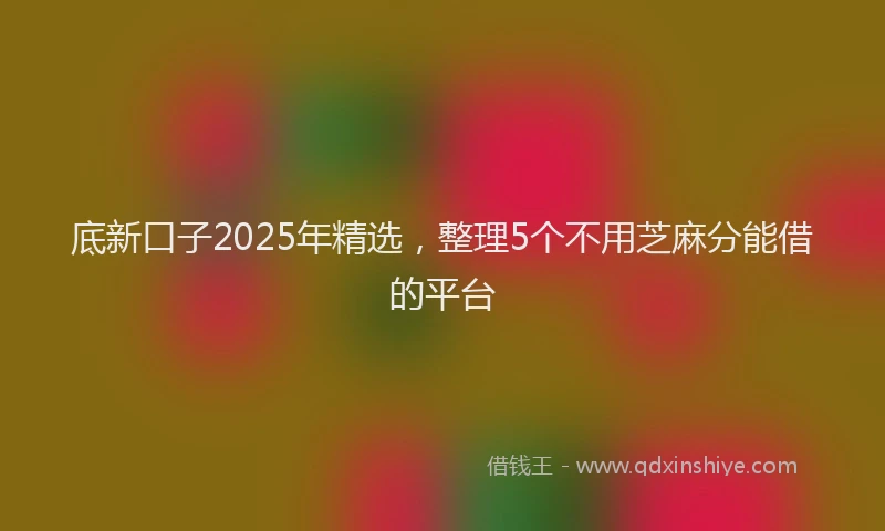 底新口子2025年精选，整理5个不用芝麻分能借的平台