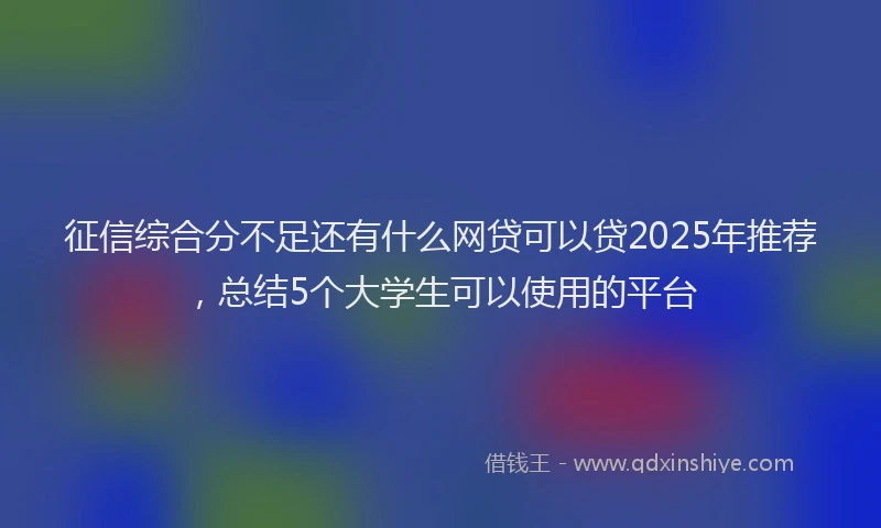征信综合分不足还有什么网贷可以贷2025年推荐，总结5个大学生可以使用的平台