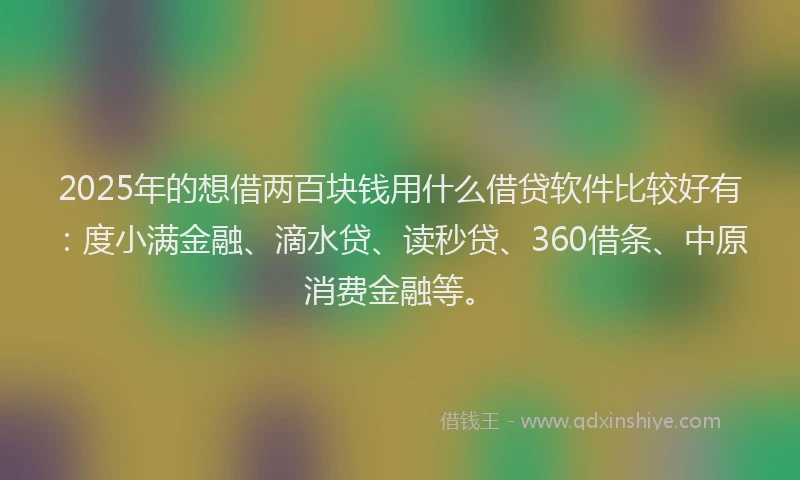 2025年的想借两百块钱用什么借贷软件比较好有：度小满金融、滴水贷、读秒贷、360借条、中原消费金融等。