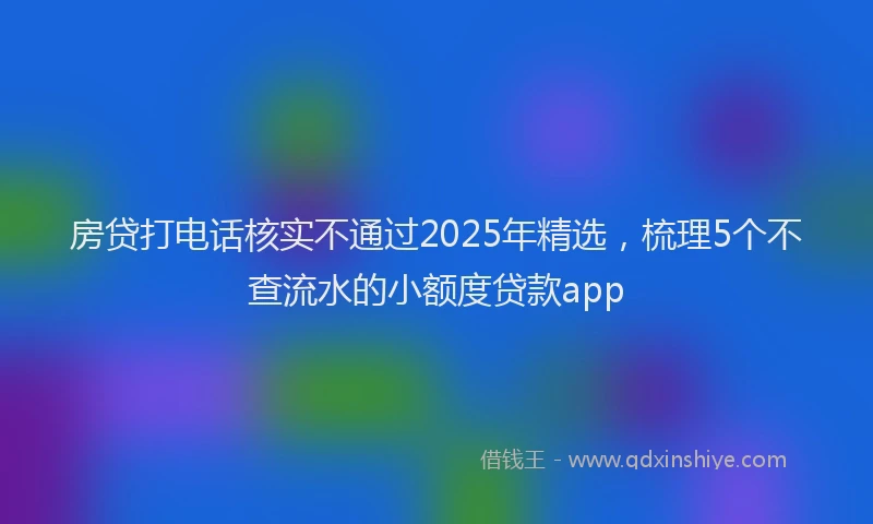 房贷打电话核实不通过2025年精选，梳理5个不查流水的小额度贷款app