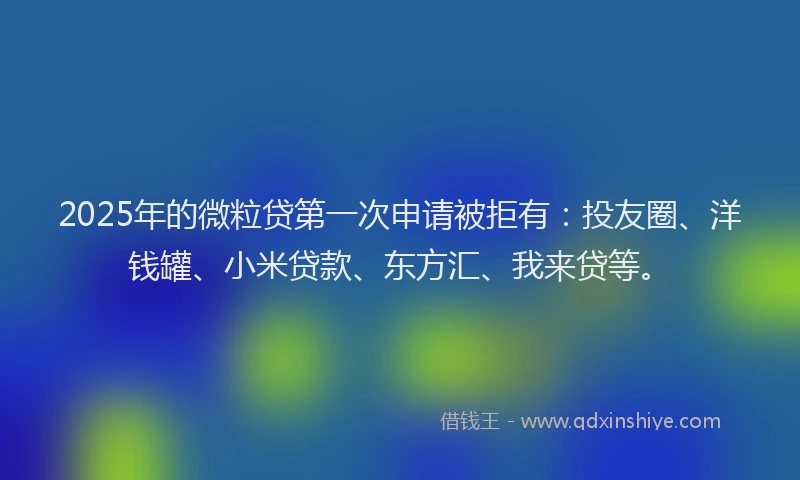 2025年的微粒贷第一次申请被拒有：投友圈、洋钱罐、小米贷款、东方汇、我来贷等。