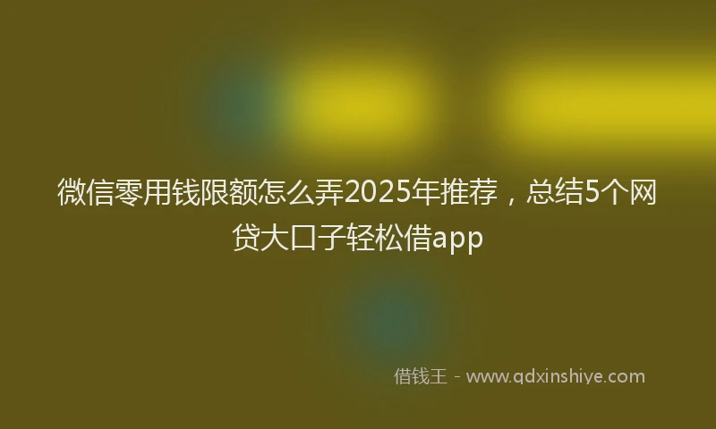 微信零用钱限额怎么弄2025年推荐，总结5个网贷大口子轻松借app