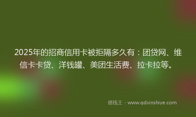 2025年的招商信用卡被拒隔多久有：团贷网、维信卡卡贷、洋钱罐、美团生活费、拉卡拉等。