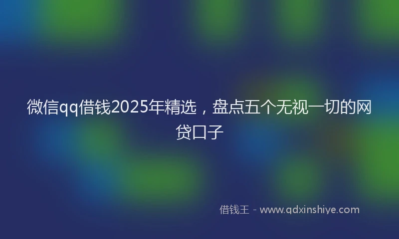 微信qq借钱2025年精选，盘点五个无视一切的网贷口子