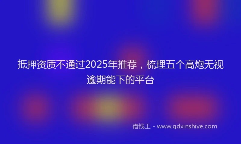 抵押资质不通过2025年推荐，梳理五个高炮无视逾期能下的平台