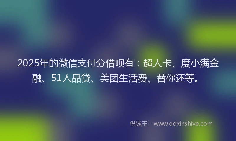 2025年的微信支付分借呗有：超人卡、度小满金融、51人品贷、美团生活费、替你还等。