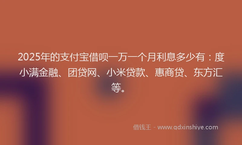 2025年的支付宝借呗一万一个月利息多少有：度小满金融、团贷网、小米贷款、惠商贷、东方汇等。
