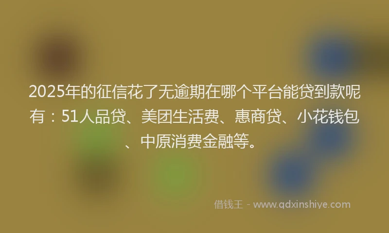 2025年的征信花了无逾期在哪个平台能贷到款呢有：51人品贷、美团生活费、惠商贷、小花钱包、中原消费金融等。