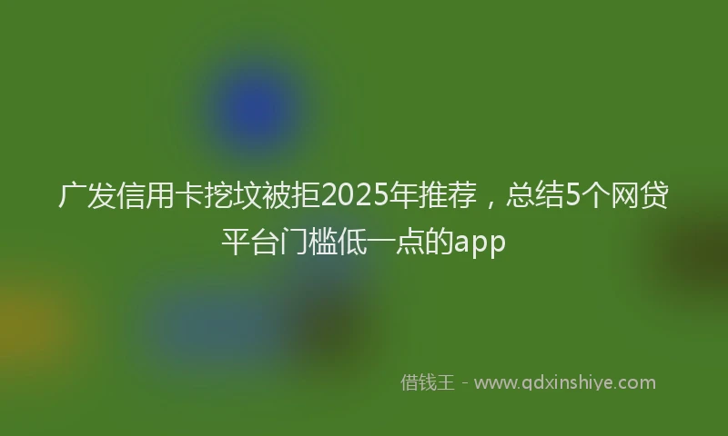 广发信用卡挖坟被拒2025年推荐，总结5个网贷平台门槛低一点的app