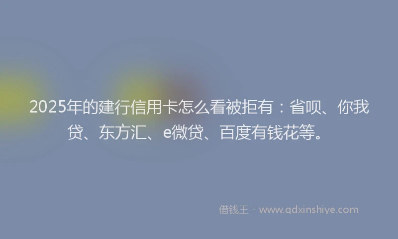 2025年的建行信用卡怎么看被拒有：省呗、你我贷、东方汇、e微贷、百度有钱花等。
