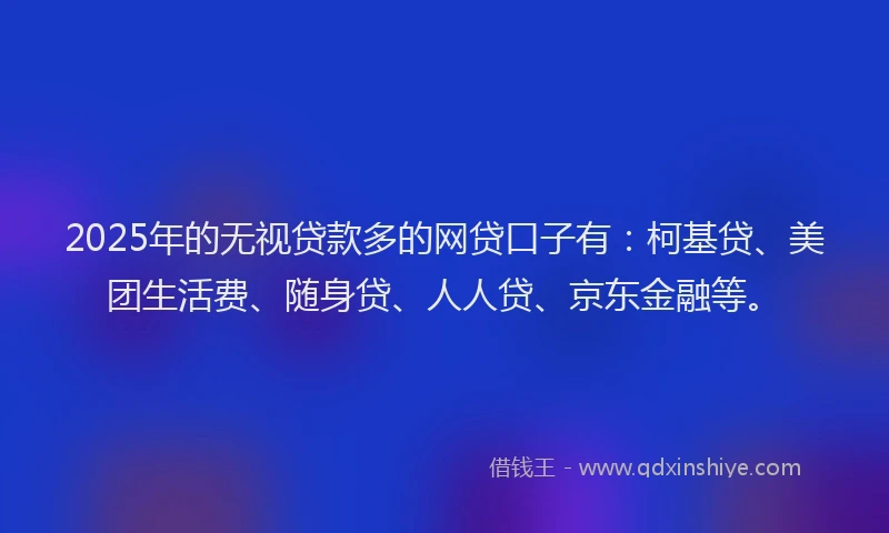 2025年的无视贷款多的网贷口子有：柯基贷、美团生活费、随身贷、人人贷、京东金融等。