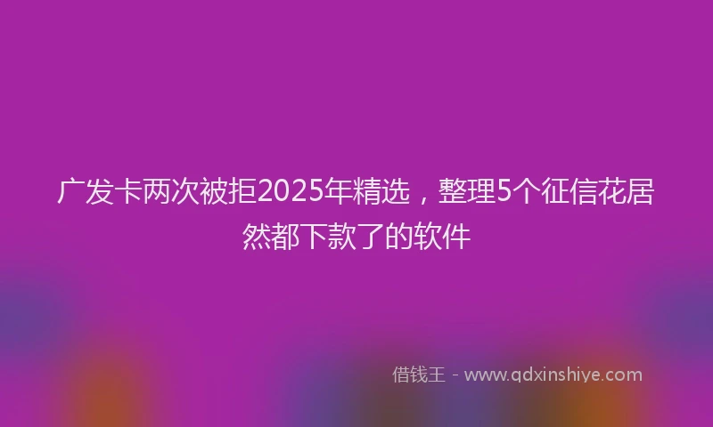 广发卡两次被拒2025年精选，整理5个征信花居然都下款了的软件