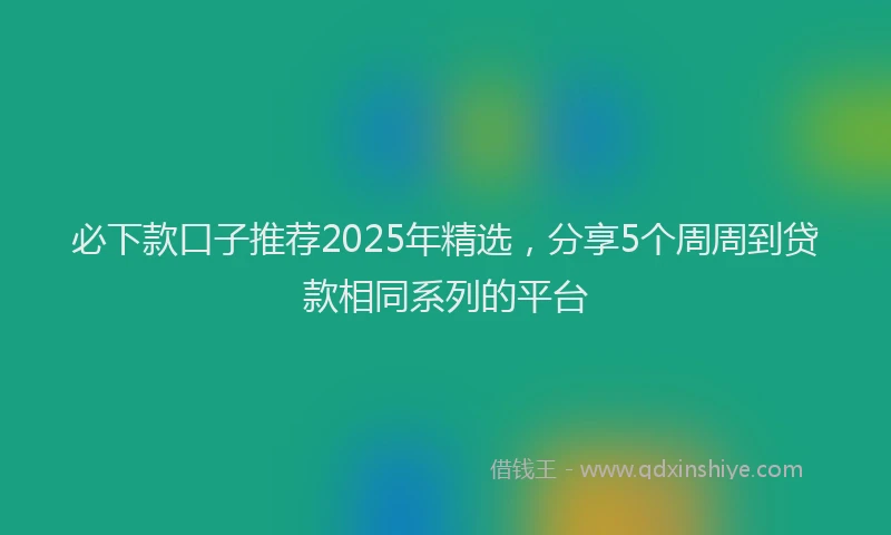 必下款口子推荐2025年精选，分享5个周周到贷款相同系列的平台