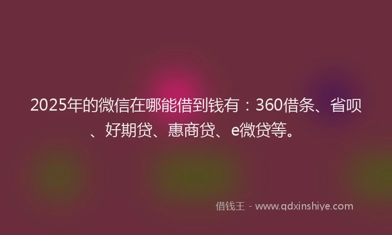 2025年的微信在哪能借到钱有：360借条、省呗、好期贷、惠商贷、e微贷等。