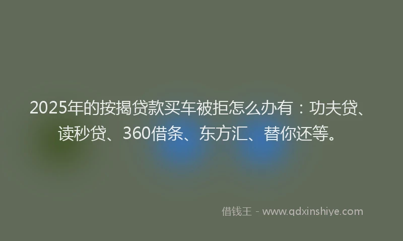 2025年的按揭贷款买车被拒怎么办有：功夫贷、读秒贷、360借条、东方汇、替你还等。