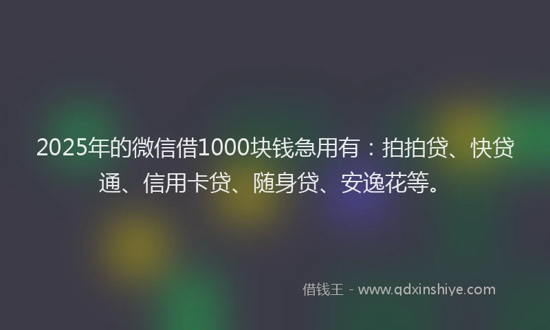 2025年的微信借1000块钱急用有：拍拍贷、快贷通、信用卡贷、随身贷、安逸花等。
