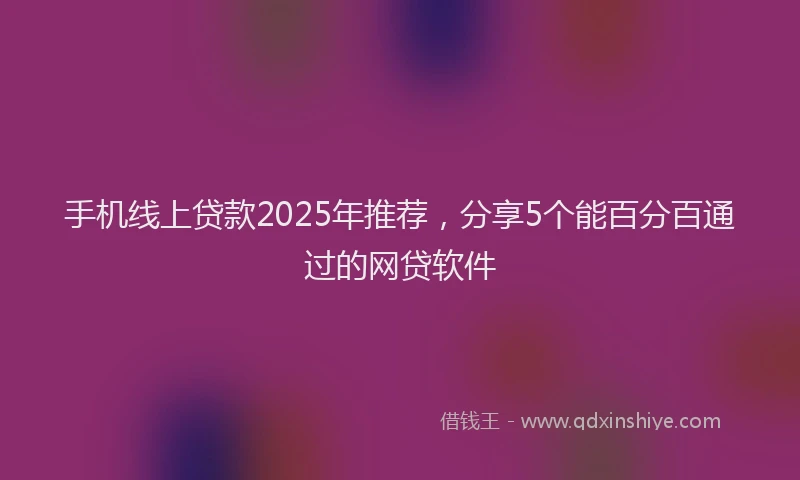 手机线上贷款2025年推荐，分享5个能百分百通过的网贷软件