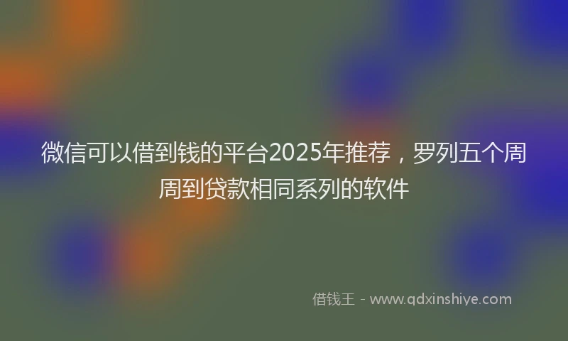微信可以借到钱的平台2025年推荐，罗列五个周周到贷款相同系列的软件