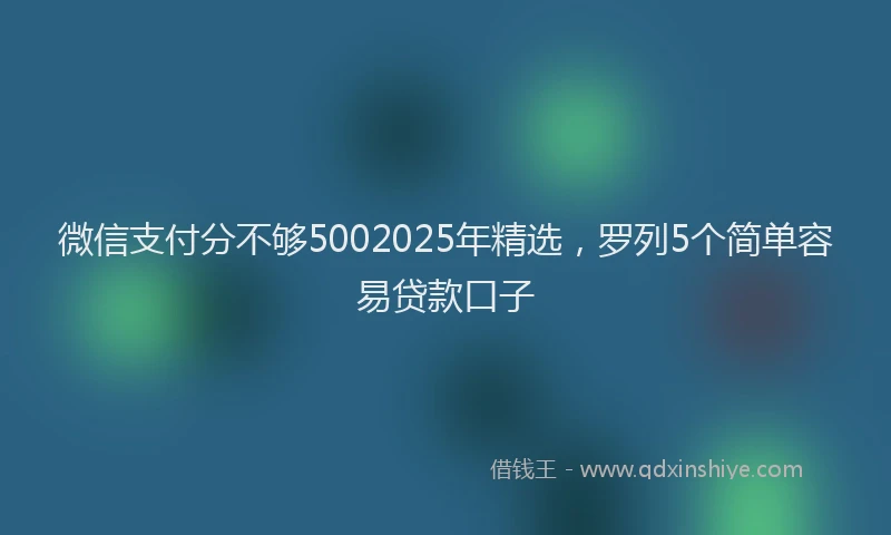 微信支付分不够5002025年精选，罗列5个简单容易贷款口子