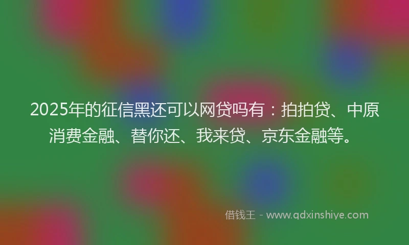 2025年的征信黑还可以网贷吗有：拍拍贷、中原消费金融、替你还、我来贷、京东金融等。