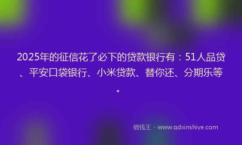 2025年的征信花了必下的贷款银行有：51人品贷、平安口袋银行、小米贷款、替你还、分期乐等。