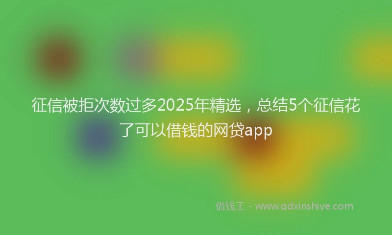 征信被拒次数过多2025年精选，总结5个征信花了可以借钱的网贷app