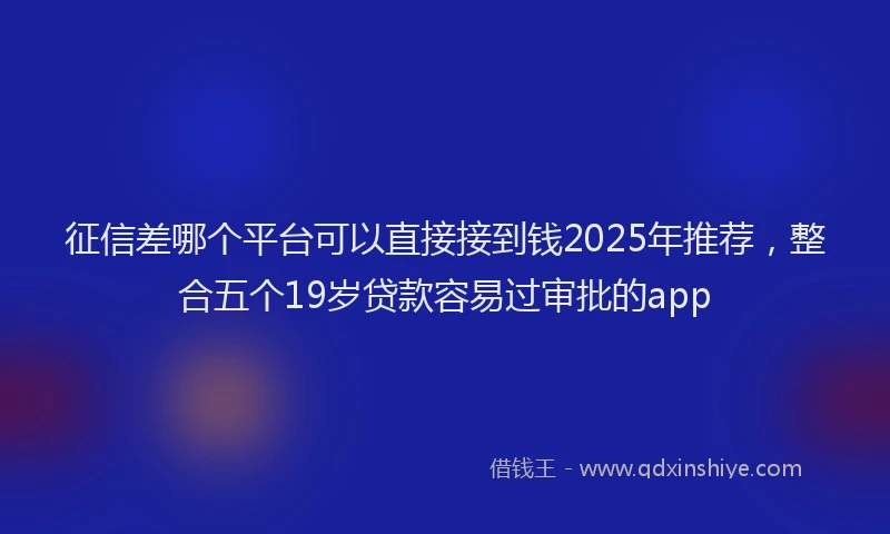 征信差哪个平台可以直接接到钱2025年推荐，整合五个19岁贷款容易过审批的app