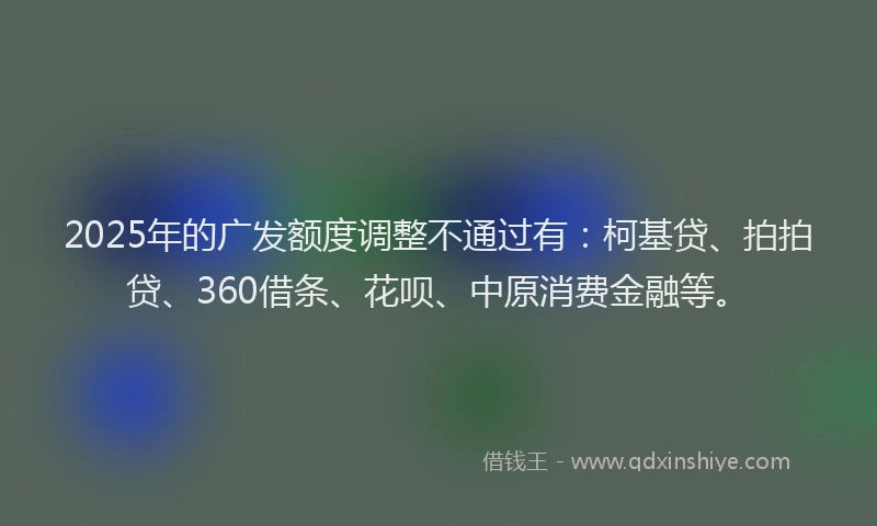 2025年的广发额度调整不通过有：柯基贷、拍拍贷、360借条、花呗、中原消费金融等。