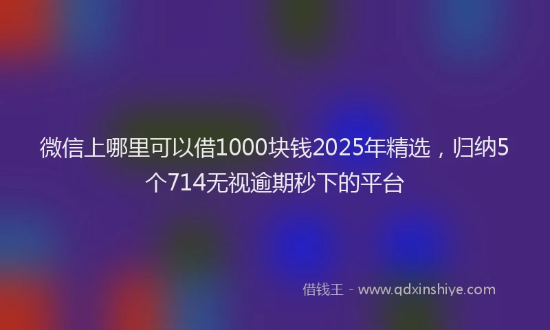 微信上哪里可以借1000块钱2025年精选，归纳5个714无视逾期秒下的平台