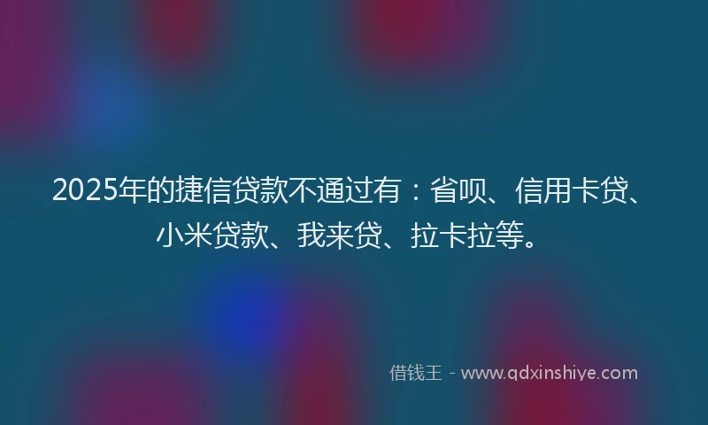 2025年的捷信贷款不通过有：省呗、信用卡贷、小米贷款、我来贷、拉卡拉等。
