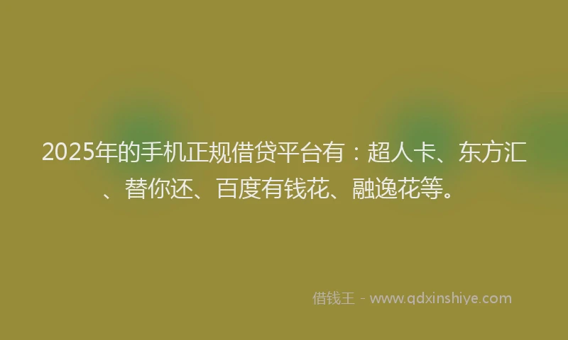 2025年的手机正规借贷平台有：超人卡、东方汇、替你还、百度有钱花、融逸花等。