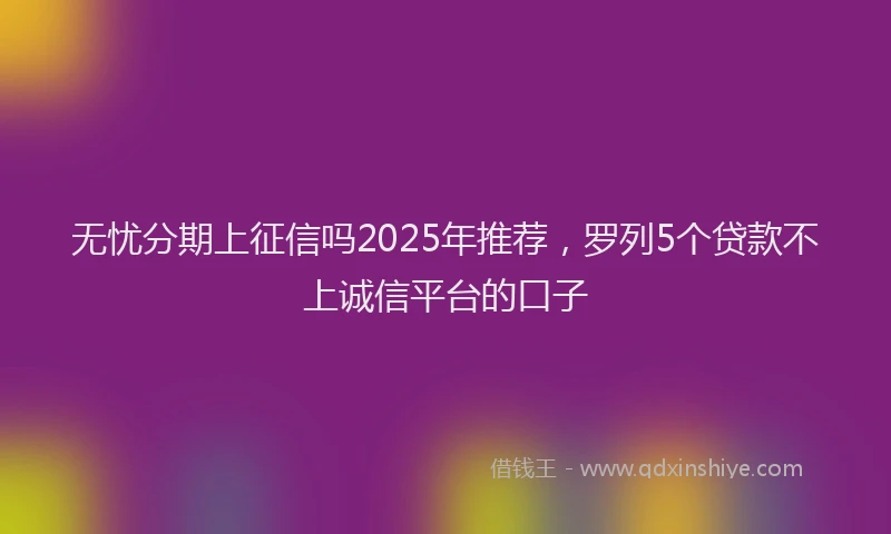无忧分期上征信吗2025年推荐，罗列5个贷款不上诚信平台的口子