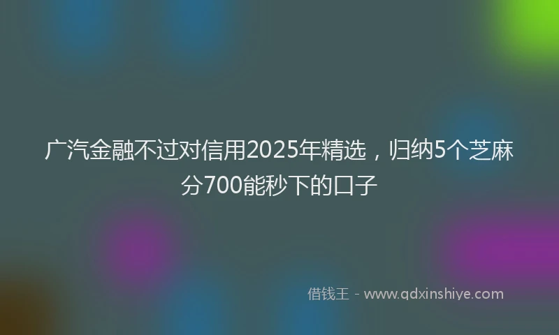 广汽金融不过对信用2025年精选，归纳5个芝麻分700能秒下的口子
