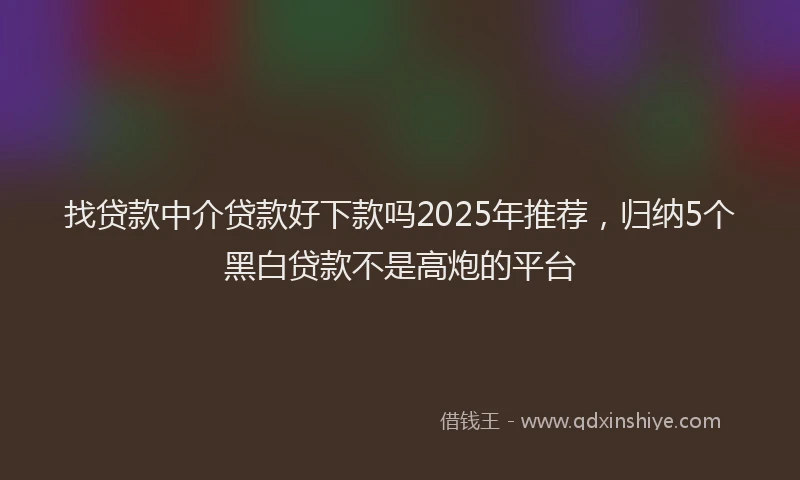 找贷款中介贷款好下款吗2025年推荐，归纳5个黑白贷款不是高炮的平台